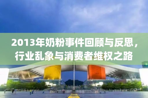 2013年奶粉事件回顧與反思，行業(yè)亂象與消費(fèi)者維權(quán)之路