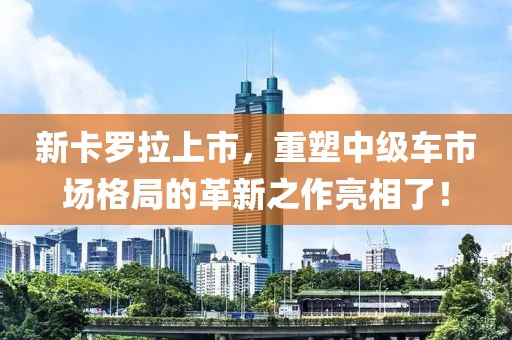 新卡羅拉上市，重塑中級(jí)車市場(chǎng)格局的革新之作亮相了！