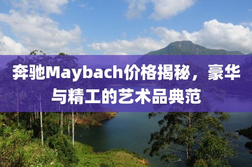 奔馳Maybach價(jià)格揭秘，豪華與精工的藝術(shù)品典范
