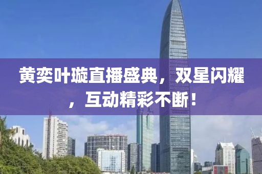 黃奕葉璇直播盛典，雙星閃耀，互動(dòng)精彩不斷！