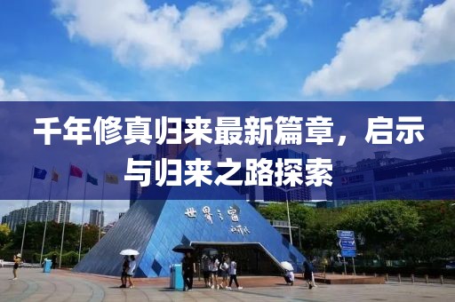 千年修真歸來最新篇章，啟示與歸來之路探索