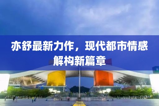 亦舒最新力作，現(xiàn)代都市情感解構(gòu)新篇章