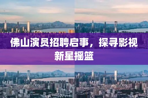 佛山演員招聘啟事，探尋影視新星搖籃