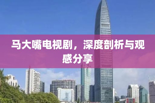 馬大嘴電視劇，深度剖析與觀感分享