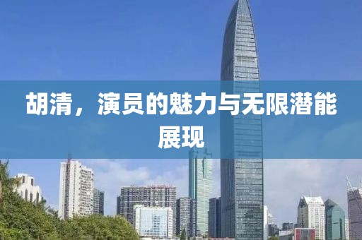 胡清，演員的魅力與無限潛能展現(xiàn)