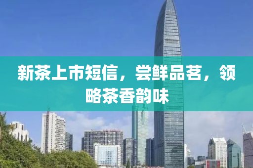 新茶上市短信，嘗鮮品茗，領(lǐng)略茶香韻味