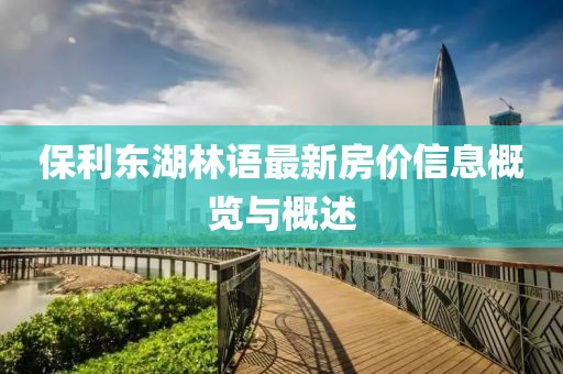 保利東湖林語最新房?jī)r(jià)信息概覽與概述