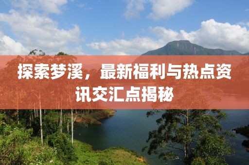 探索夢溪，最新福利與熱點資訊交匯點揭秘