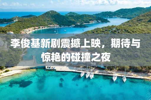 李俊基新劇震撼上映，期待與驚艷的碰撞之夜