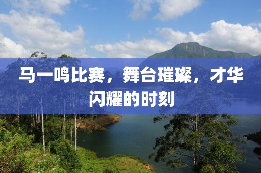 馬一鳴比賽，舞臺璀璨，才華閃耀的時刻