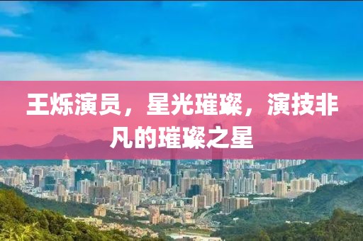 王爍演員，星光璀璨，演技非凡的璀璨之星