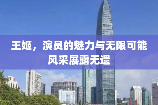 王姬，演員的魅力與無(wú)限可能風(fēng)采展露無(wú)遺