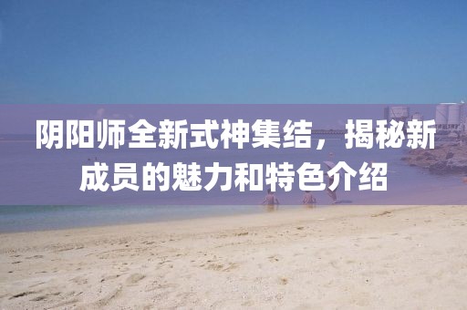 陰陽師全新式神集結(jié)，揭秘新成員的魅力和特色介紹