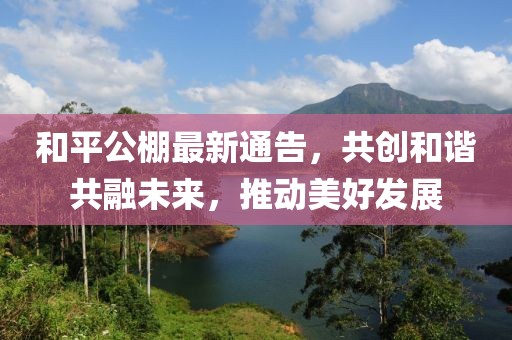 和平公棚最新通告，共創(chuàng)和諧共融未來(lái)，推動(dòng)美好發(fā)展