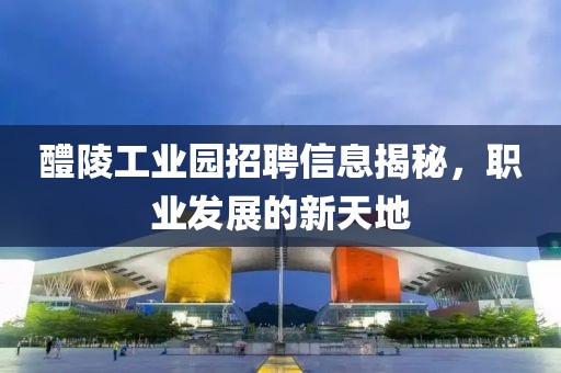 醴陵工業(yè)園招聘信息揭秘，職業(yè)發(fā)展的新天地