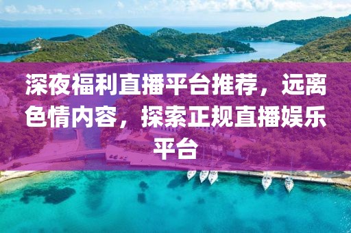 深夜福利直播平臺(tái)推薦，遠(yuǎn)離色情內(nèi)容，探索正規(guī)直播娛樂(lè)平臺(tái)