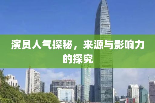 演員人氣探秘，來源與影響力的探究