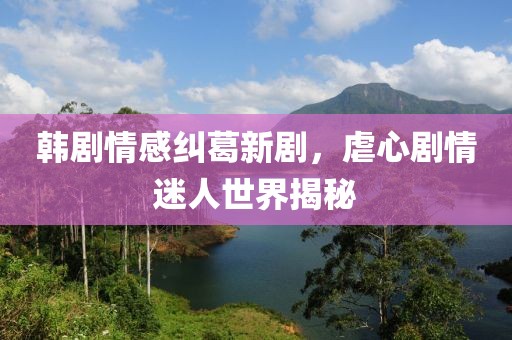 韓劇情感糾葛新劇，虐心劇情迷人世界揭秘