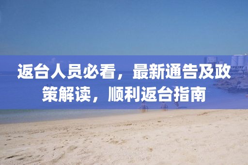 返臺人員必看，最新通告及政策解讀，順利返臺指南