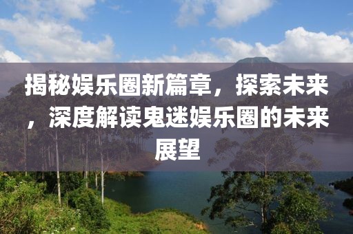 揭秘娛樂圈新篇章，探索未來，深度解讀鬼迷娛樂圈的未來展望