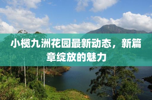 小欖九洲花園最新動(dòng)態(tài)，新篇章綻放的魅力