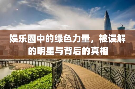 娛樂圈中的綠色力量，被誤解的明星與背后的真相