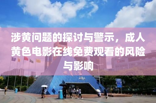 涉黃問題的探討與警示，成人黃色電影在線免費(fèi)觀看的風(fēng)險(xiǎn)與影響