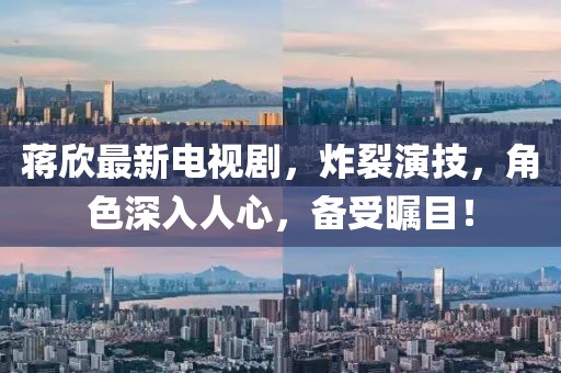 蔣欣最新電視劇，炸裂演技，角色深入人心，備受矚目！
