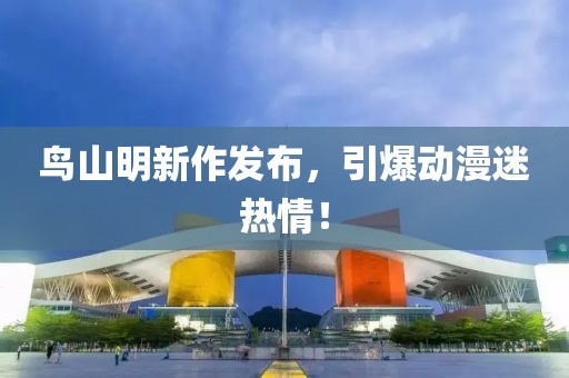 鳥山明新作發(fā)布，引爆動漫迷熱情！