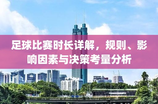足球比賽時長詳解，規(guī)則、影響因素與決策考量分析