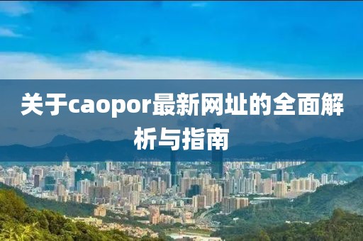 關(guān)于caopor最新網(wǎng)址的全面解析與指南