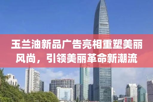 玉蘭油新品廣告亮相重塑美麗風尚，引領(lǐng)美麗革命新潮流