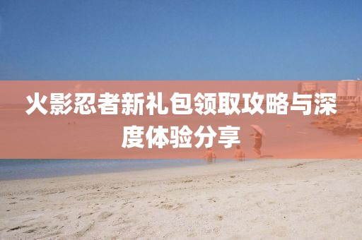 火影忍者新禮包領(lǐng)取攻略與深度體驗分享