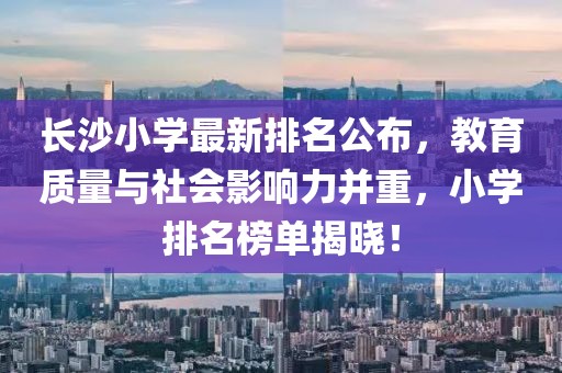 長沙小學(xué)最新排名公布，教育質(zhì)量與社會影響力并重，小學(xué)排名榜單揭曉！