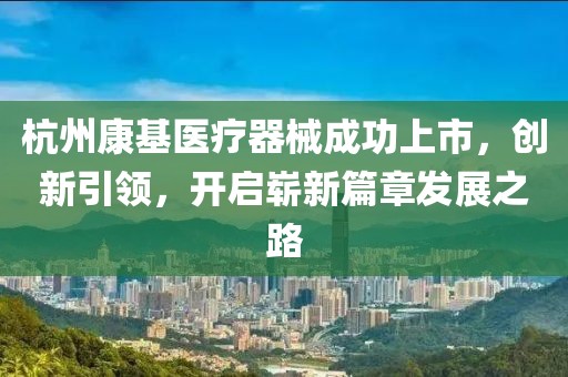 杭州康基醫(yī)療器械成功上市，創(chuàng)新引領(lǐng)，開啟嶄新篇章發(fā)展之路