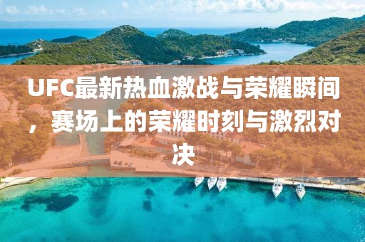 UFC最新熱血激戰(zhàn)與榮耀瞬間，賽場(chǎng)上的榮耀時(shí)刻與激烈對(duì)決