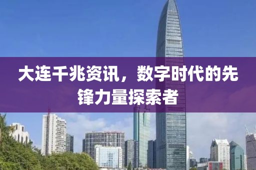 大連千兆資訊，數(shù)字時(shí)代的先鋒力量探索者