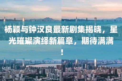楊穎與鐘漢良最新劇集揭曉，星光璀璨演繹新篇章，期待滿(mǎn)滿(mǎn)！