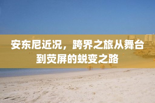 安東尼近況，跨界之旅從舞臺(tái)到熒屏的蛻變之路
