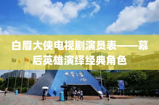 白眉大俠電視劇演員表——幕后英雄演繹經(jīng)典角色