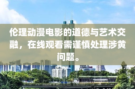 倫理動(dòng)漫電影的道德與藝術(shù)交融，在線觀看需謹(jǐn)慎處理涉黃問(wèn)題。