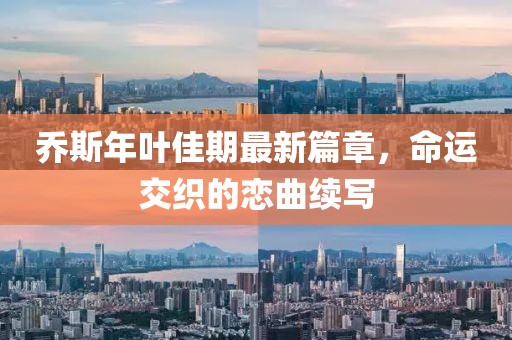 喬斯年葉佳期最新篇章，命運(yùn)交織的戀曲續(xù)寫