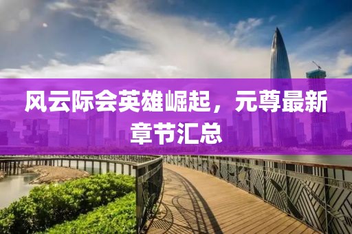 風(fēng)云際會(huì)英雄崛起，元尊最新章節(jié)匯總