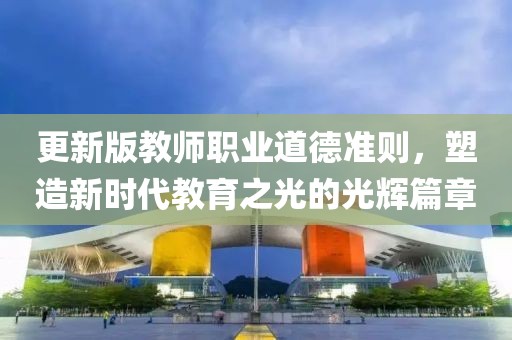 更新版教師職業(yè)道德準(zhǔn)則，塑造新時代教育之光的光輝篇章