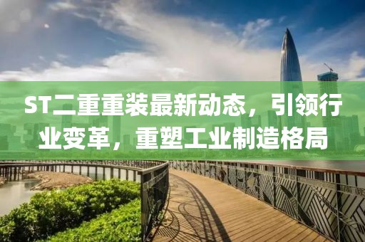 ST二重重裝最新動(dòng)態(tài)，引領(lǐng)行業(yè)變革，重塑工業(yè)制造格局