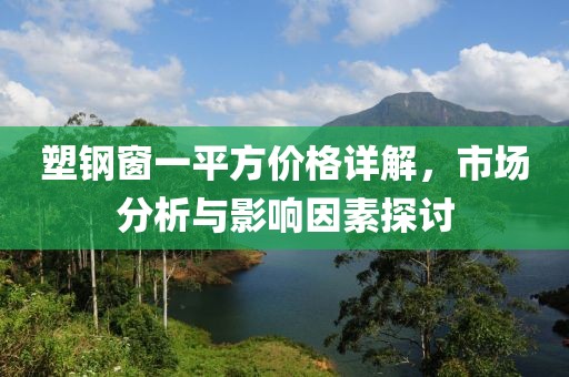 塑鋼窗一平方價格詳解，市場分析與影響因素探討