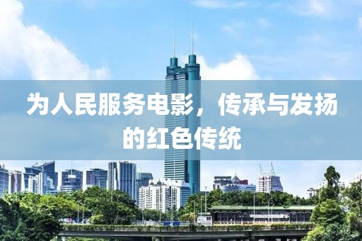 為人民服務(wù)電影，傳承與發(fā)揚(yáng)的紅色傳統(tǒng)