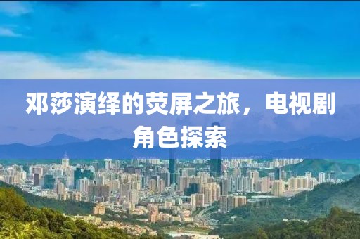 鄧莎演繹的熒屏之旅，電視劇角色探索