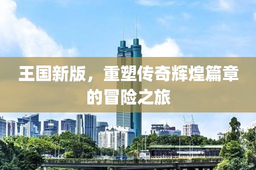 王國(guó)新版，重塑傳奇輝煌篇章的冒險(xiǎn)之旅