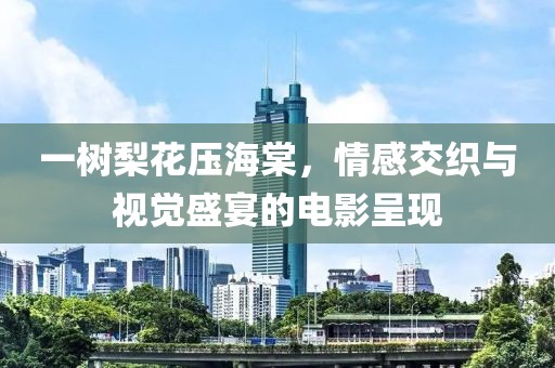 一樹梨花壓海棠，情感交織與視覺盛宴的電影呈現(xiàn)